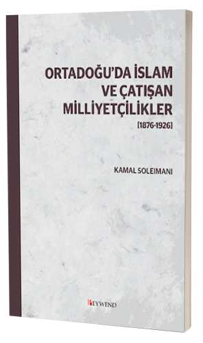 ORTADOĞU’DA İSLAM VE ÇATIŞAN MİLLİYETÇİLİKLER [1876-1926]